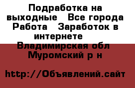 Подработка на выходные - Все города Работа » Заработок в интернете   . Владимирская обл.,Муромский р-н